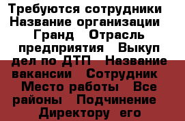 Требуются сотрудники › Название организации ­ Гранд › Отрасль предприятия ­ Выкуп дел по ДТП › Название вакансии ­ Сотрудник › Место работы ­ Все районы › Подчинение ­ Директору, его заместителю › Минимальный оклад ­ 3 000 › Максимальный оклад ­ 18 000 › Возраст от ­ 18 › Возраст до ­ 55 - Краснодарский край, Краснодар г. Работа » Вакансии   . Краснодарский край,Краснодар г.